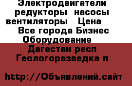 Электродвигатели, редукторы, насосы, вентиляторы › Цена ­ 123 - Все города Бизнес » Оборудование   . Дагестан респ.,Геологоразведка п.